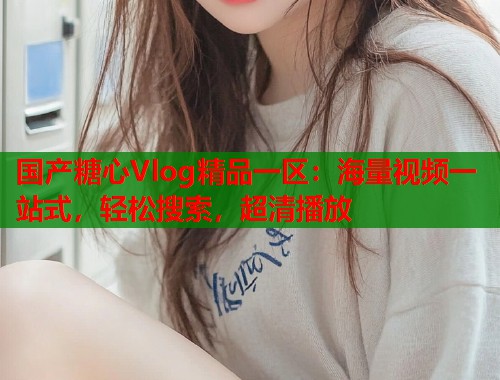国产糖心Vlog精品一区：海量视频一站式，轻松搜索，超清播放  第1张