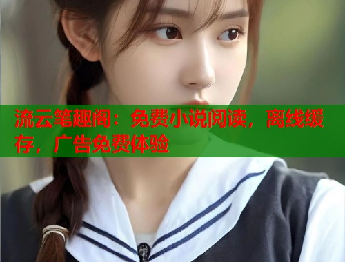 流云笔趣阁：免费小说阅读，离线缓存，广告免费体验  第1张