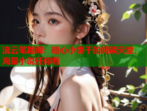 流云笔趣阁：糖心小饼干的阅读天堂，海量小说任你看  第1张