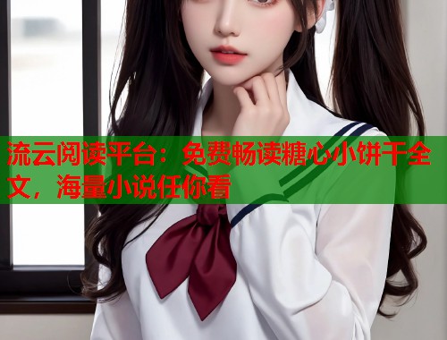 流云阅读平台：免费畅读糖心小饼干全文，海量小说任你看  第2张
