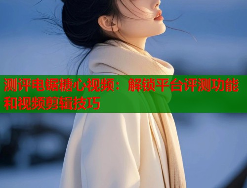 测评电锯糖心视频：解锁平台评测功能和视频剪辑技巧  第1张