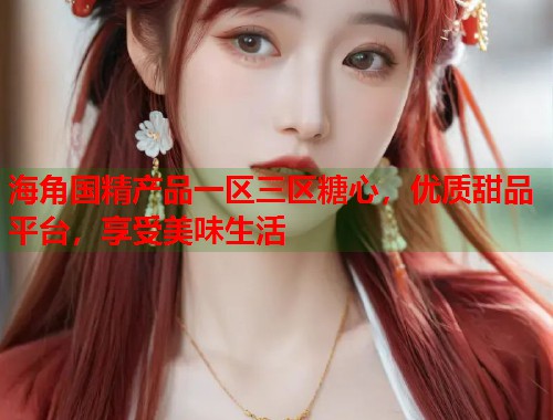 海角国精产品一区三区糖心，优质甜品平台，享受美味生活  第1张