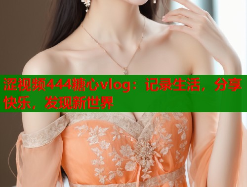 涩视频444糖心vlog：记录生活，分享快乐，发现新世界  第1张