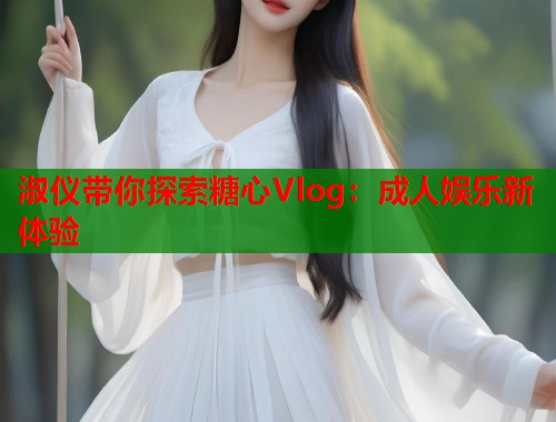 淑仪带你探索糖心Vlog：成人娱乐新体验  第1张