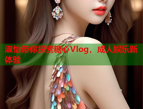 淑怡带你探索糖心Vlog，成人娱乐新体验  第1张