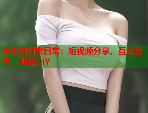 淑怡的甜蜜日常：短视频分享、互动直播、创意DIY  第2张