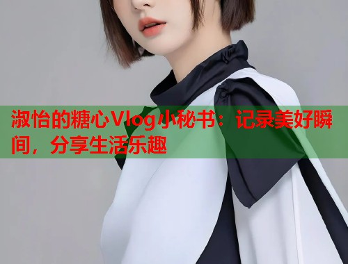 淑怡的糖心Vlog小秘书：记录美好瞬间，分享生活乐趣  第2张