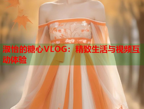 淑怡的糖心VLOG：精致生活与视频互动体验  第1张