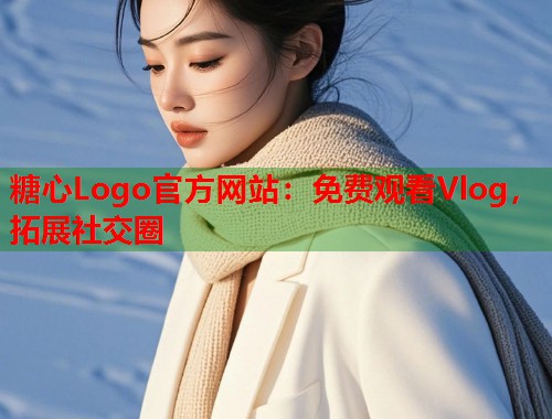 糖心Logo官方网站：免费观看Vlog，拓展社交圈  第1张