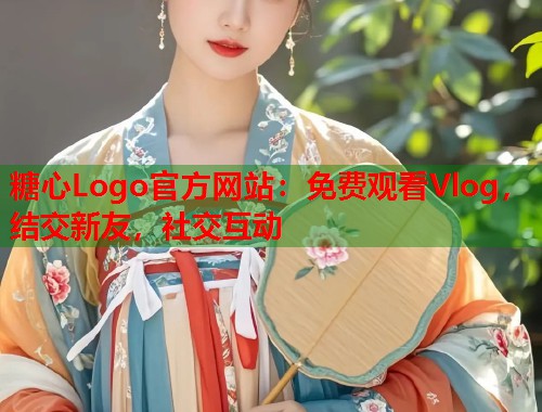 糖心Logo官方网站：免费观看Vlog，结交新友，社交互动  第1张
