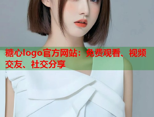 糖心logo官方网站：免费观看、视频交友、社交分享  第1张