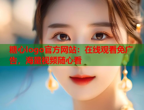 糖心logo官方网站：在线观看免广告，海量视频随心看  第2张