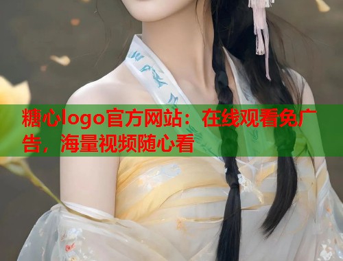 糖心logo官方网站：在线观看免广告，海量视频随心看  第1张