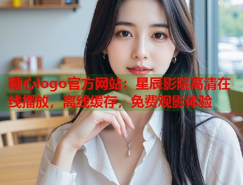 糖心logo官方网站：星辰影院高清在线播放，离线缓存，免费观影体验  第1张