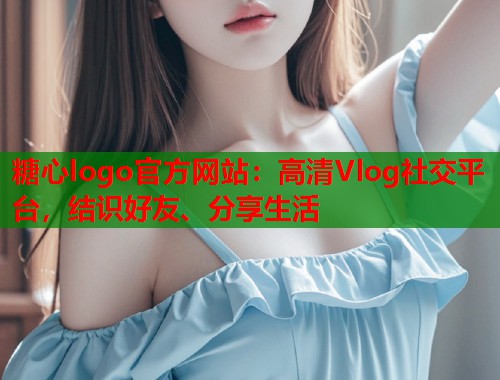 糖心logo官方网站：高清Vlog社交平台，结识好友、分享生活  第1张
