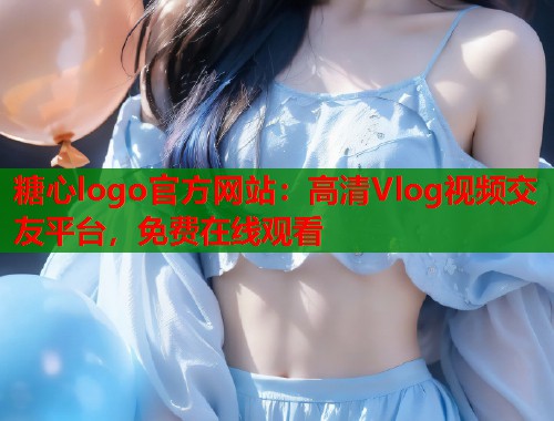糖心logo官方网站：高清Vlog视频交友平台，免费在线观看  第1张