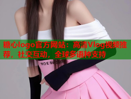 糖心logo官方网站：高清Vlog视频推荐，社交互动，全球多语种支持  第1张