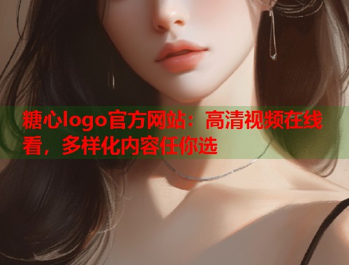 糖心logo官方网站：高清视频在线看，多样化内容任你选  第1张