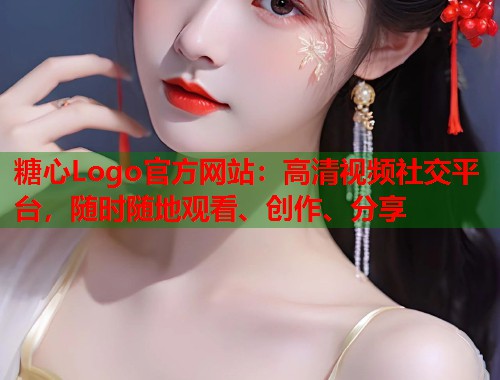 糖心Logo官方网站：高清视频社交平台，随时随地观看、创作、分享  第2张