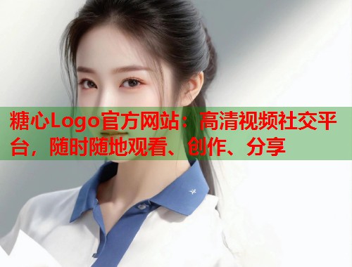糖心Logo官方网站：高清视频社交平台，随时随地观看、创作、分享  第1张