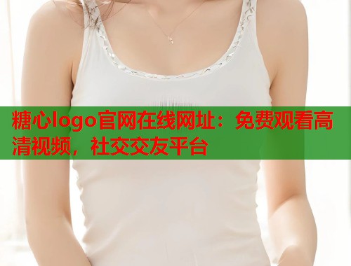 糖心logo官网在线网址：免费观看高清视频，社交交友平台  第1张