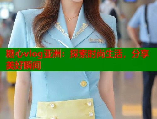 糖心vlog亚洲：探索时尚生活，分享美好瞬间  第1张