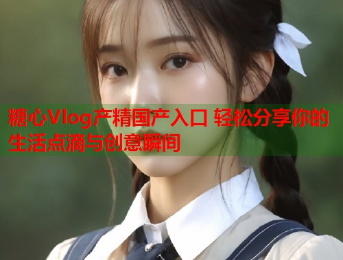 糖心Vlog产精国产入口 轻松分享你的生活点滴与创意瞬间  第2张