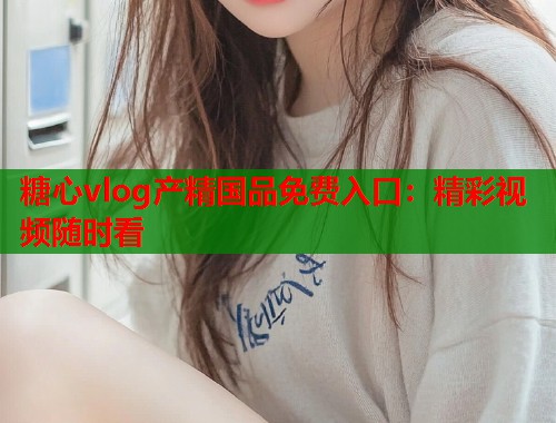 糖心vlog产精国品免费入口：精彩视频随时看  第1张