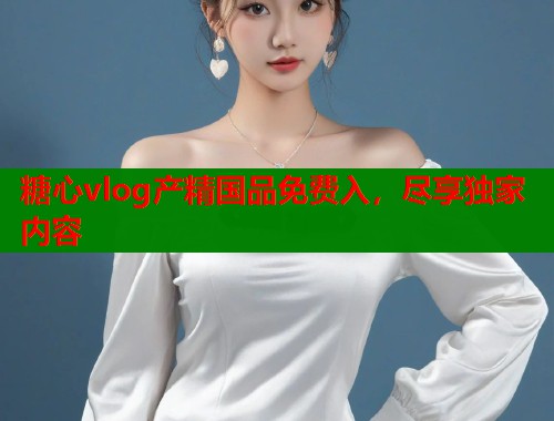 糖心vlog产精国品免费入，尽享独家内容  第1张