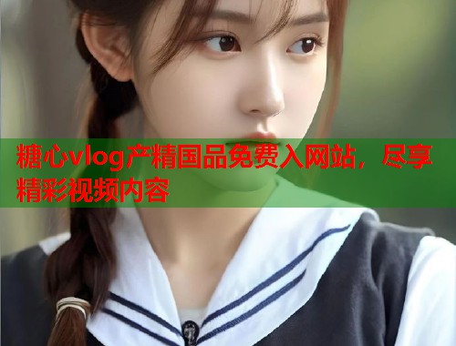 糖心vlog产精国品免费入网站，尽享精彩视频内容  第1张
