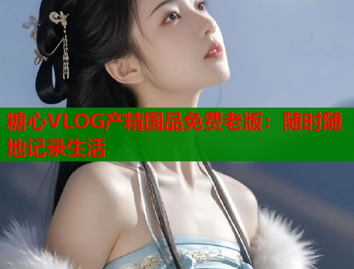 糖心VLOG产精国品免费老版：随时随地记录生活  第1张