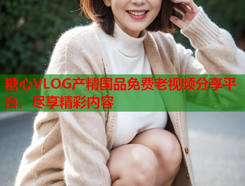 糖心VLOG产精国品免费老视频分享平台，尽享精彩内容  第1张
