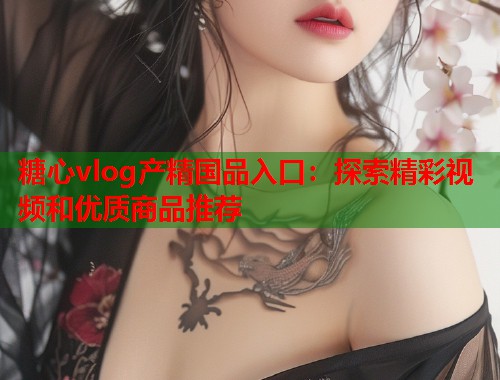 糖心vlog产精国品入口：探索精彩视频和优质商品推荐  第1张