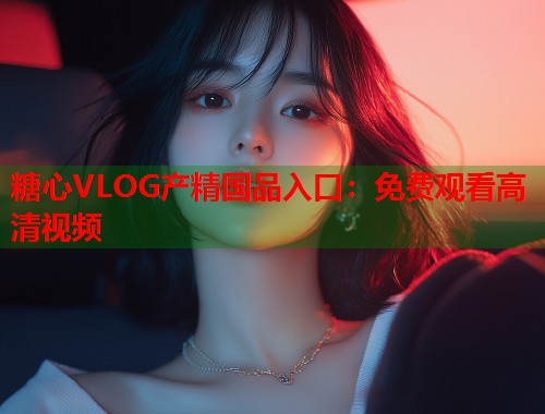 糖心VLOG产精国品入口：免费观看高清视频  第2张