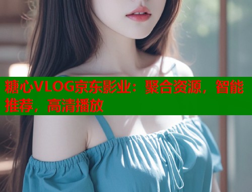 糖心VLOG京东影业：聚合资源，智能推荐，高清播放  第1张