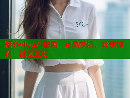 糖心vlog产精国：记录生活，分享精彩，社区互动  第1张