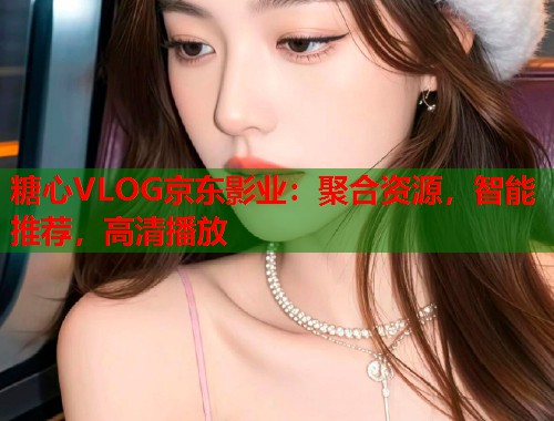 糖心VLOG京东影业：聚合资源，智能推荐，高清播放  第2张
