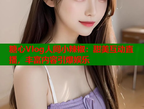 糖心Vlog人间小辣椒：甜美互动直播，丰富内容引爆娱乐  第2张