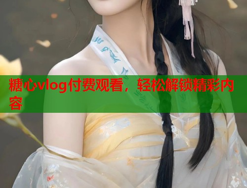 糖心vlog付费观看，轻松解锁精彩内容  第2张