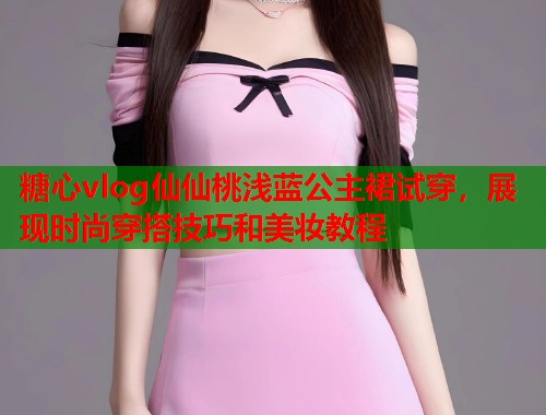 糖心vlog仙仙桃浅蓝公主裙试穿，展现时尚穿搭技巧和美妆教程  第1张
