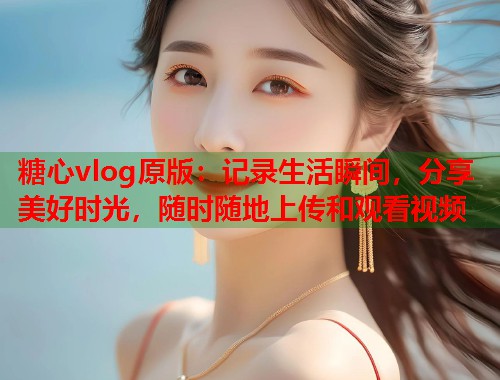 糖心vlog原版：记录生活瞬间，分享美好时光，随时随地上传和观看视频  第1张
