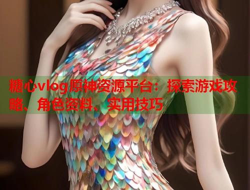糖心vlog原神资源平台：探索游戏攻略、角色资料、实用技巧  第1张
