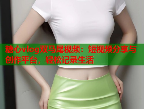 糖心vlog双马尾视频：短视频分享与创作平台，轻松记录生活  第1张