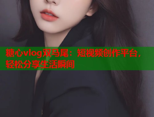 糖心vlog双马尾：短视频创作平台，轻松分享生活瞬间  第1张