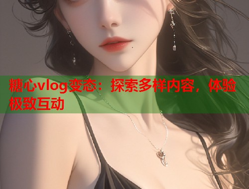 糖心vlog变态：探索多样内容，体验极致互动  第1张