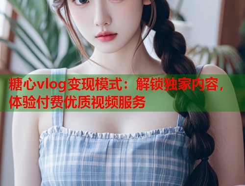 糖心vlog变现模式：解锁独家内容，体验付费优质视频服务  第1张