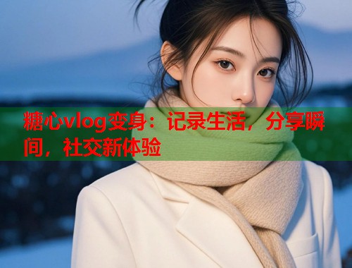 糖心vlog变身：记录生活，分享瞬间，社交新体验  第1张