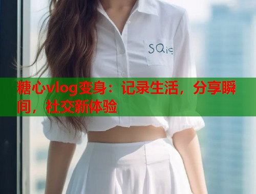 糖心vlog变身：记录生活，分享瞬间，社交新体验  第2张