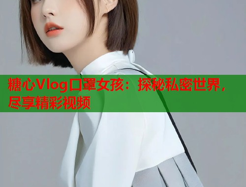 糖心Vlog口罩女孩：探秘私密世界，尽享精彩视频  第1张