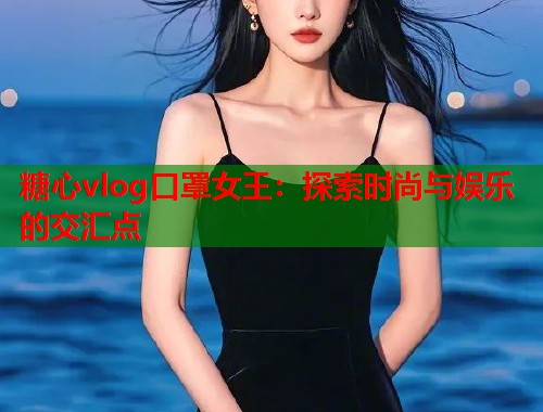 糖心vlog口罩女王：探索时尚与娱乐的交汇点  第1张
